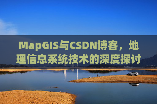 MapGIS与CSDN博客,地理信息系统技术的深度探讨